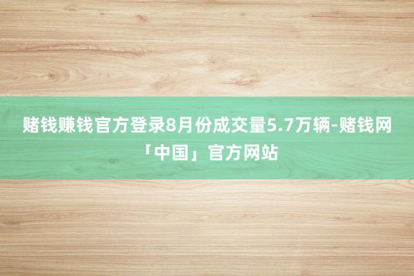 赌钱赚钱官方登录8月份成交量5.7万辆-赌钱网「中国」官方网站