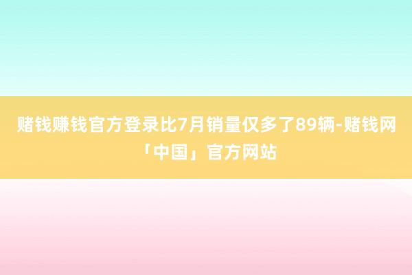 赌钱赚钱官方登录比7月销量仅多了89辆-赌钱网「中国」官方网站