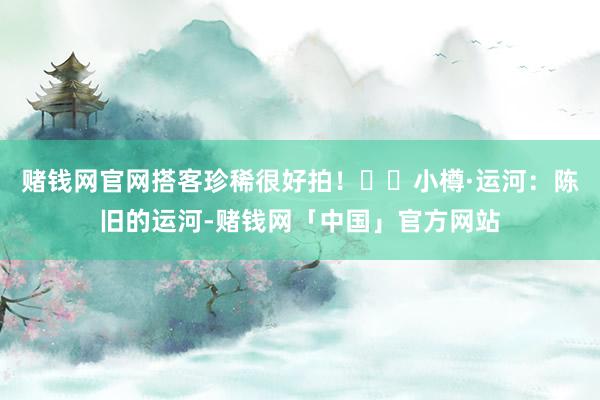 赌钱网官网搭客珍稀很好拍！▪️小樽·运河：陈旧的运河-赌钱网「中国」官方网站