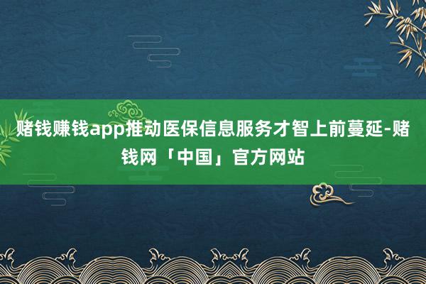 赌钱赚钱app推动医保信息服务才智上前蔓延-赌钱网「中国」官方网站