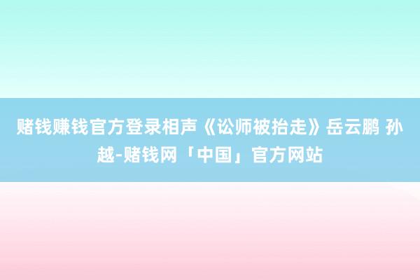 赌钱赚钱官方登录相声《讼师被抬走》岳云鹏 孙越-赌钱网「中国」官方网站