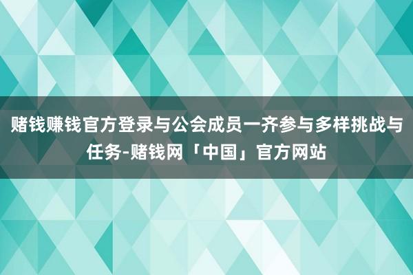 赌钱赚钱官方登录与公会成员一齐参与多样挑战与任务-赌钱网「中国」官方网站