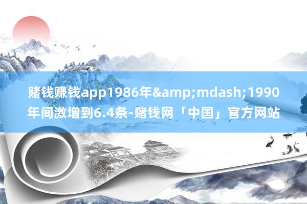 赌钱赚钱app1986年&mdash;1990年间激增到6.4条-赌钱网「中国」官方网站