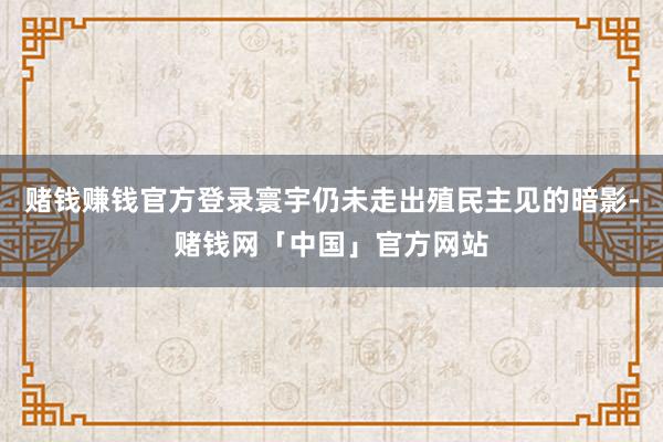 赌钱赚钱官方登录寰宇仍未走出殖民主见的暗影-赌钱网「中国」官方网站