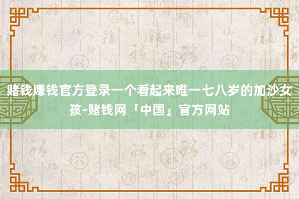 赌钱赚钱官方登录一个看起来唯一七八岁的加沙女孩-赌钱网「中国」官方网站