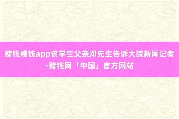 赌钱赚钱app该学生父亲邓先生告诉大皖新闻记者-赌钱网「中国」官方网站