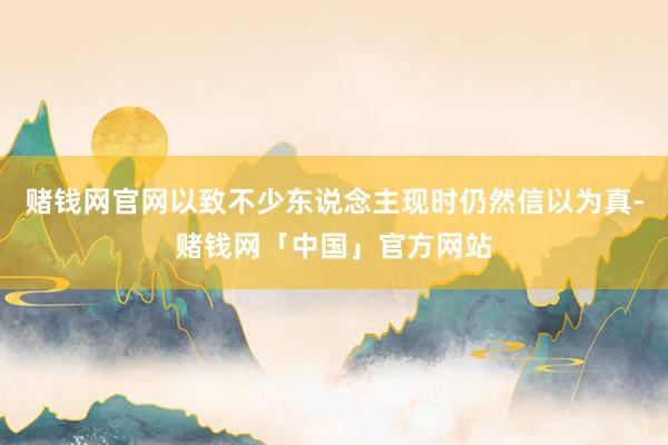 赌钱网官网以致不少东说念主现时仍然信以为真-赌钱网「中国」官方网站