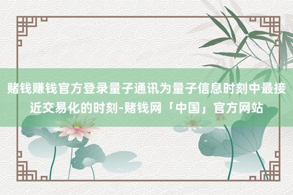 赌钱赚钱官方登录量子通讯为量子信息时刻中最接近交易化的时刻-赌钱网「中国」官方网站