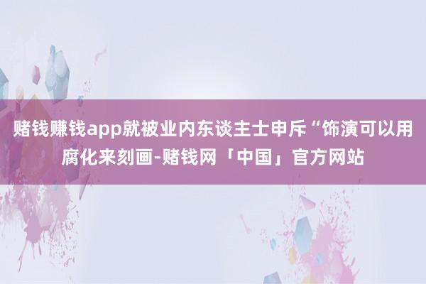 赌钱赚钱app就被业内东谈主士申斥“饰演可以用腐化来刻画-赌钱网「中国」官方网站