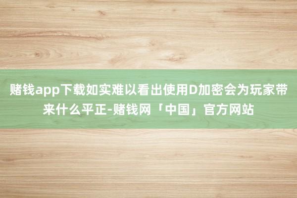 赌钱app下载如实难以看出使用D加密会为玩家带来什么平正-赌钱网「中国」官方网站