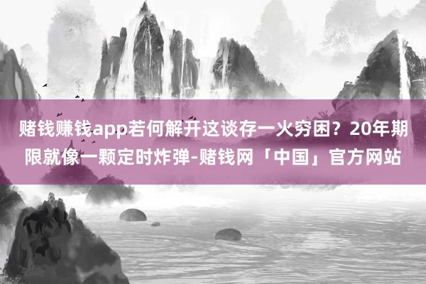 赌钱赚钱app若何解开这谈存一火穷困？20年期限就像一颗定时炸弹-赌钱网「中国」官方网站