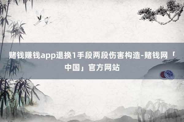 赌钱赚钱app退换1手段两段伤害构造-赌钱网「中国」官方网站