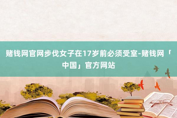 赌钱网官网步伐女子在17岁前必须受室-赌钱网「中国」官方网站