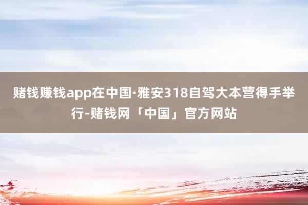 赌钱赚钱app在中国·雅安318自驾大本营得手举行-赌钱网「中国」官方网站