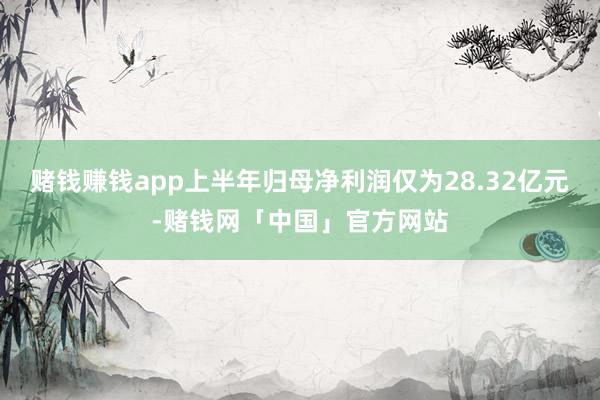 赌钱赚钱app上半年归母净利润仅为28.32亿元-赌钱网「中国」官方网站