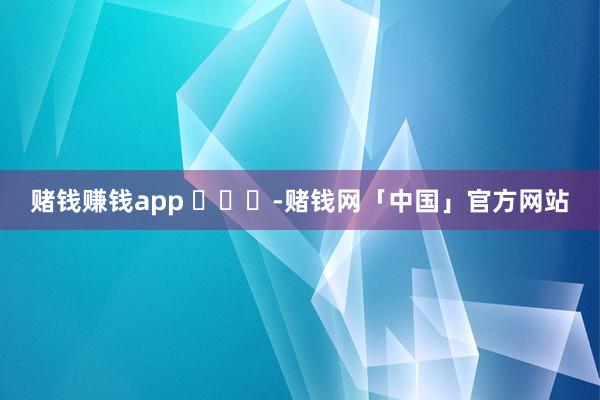 赌钱赚钱app ​​​-赌钱网「中国」官方网站