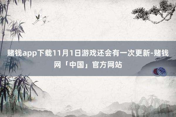 赌钱app下载11月1日游戏还会有一次更新-赌钱网「中国」官方网站