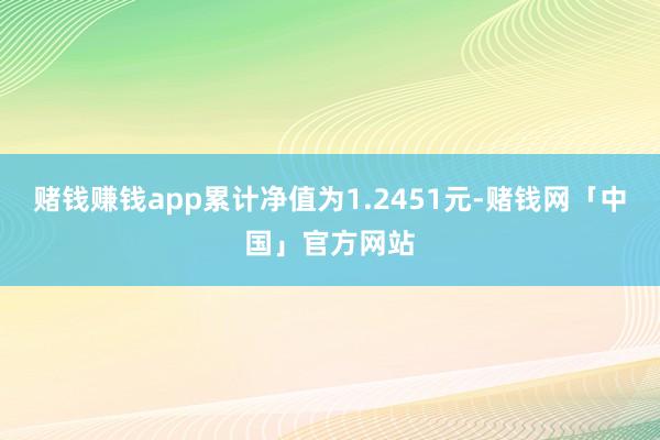 赌钱赚钱app累计净值为1.2451元-赌钱网「中国」官方网站