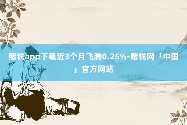 赌钱app下载近3个月飞腾0.25%-赌钱网「中国」官方网站