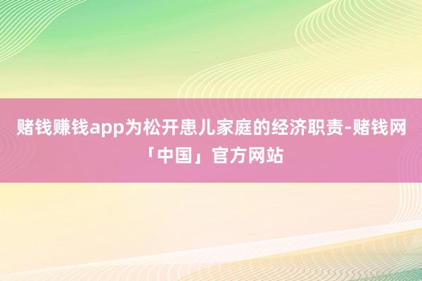 赌钱赚钱app为松开患儿家庭的经济职责-赌钱网「中国」官方网站