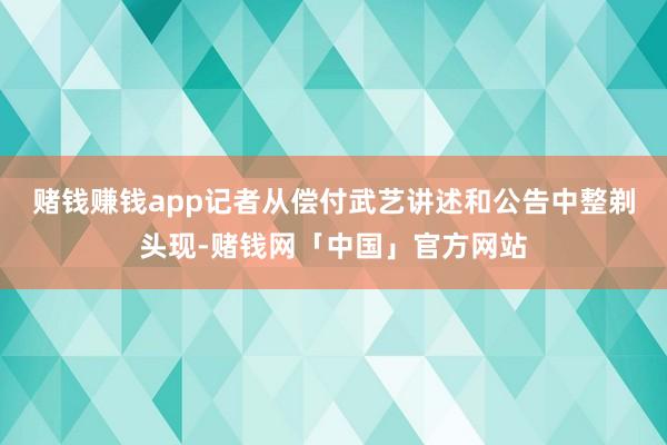 赌钱赚钱app　　记者从偿付武艺讲述和公告中整剃头现-赌钱网「中国」官方网站