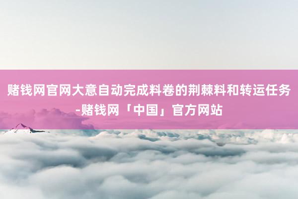 赌钱网官网大意自动完成料卷的荆棘料和转运任务-赌钱网「中国」官方网站