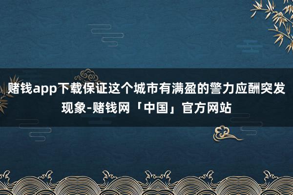 赌钱app下载保证这个城市有满盈的警力应酬突发现象-赌钱网「中国」官方网站