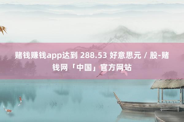 赌钱赚钱app达到 288.53 好意思元 / 股-赌钱网「中国」官方网站