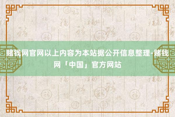 赌钱网官网以上内容为本站据公开信息整理-赌钱网「中国」官方网站