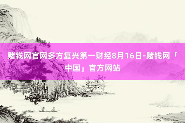 赌钱网官网多方复兴第一财经8月16日-赌钱网「中国」官方网站