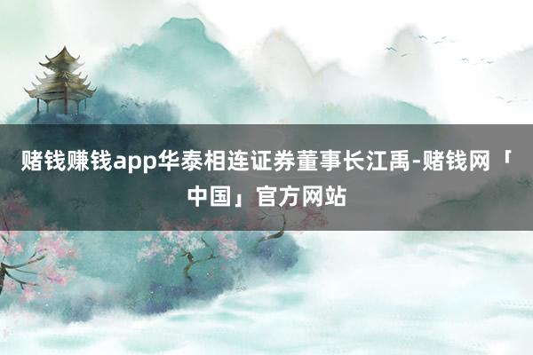 赌钱赚钱app华泰相连证券董事长江禹-赌钱网「中国」官方网站