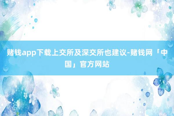 赌钱app下载上交所及深交所也建议-赌钱网「中国」官方网站