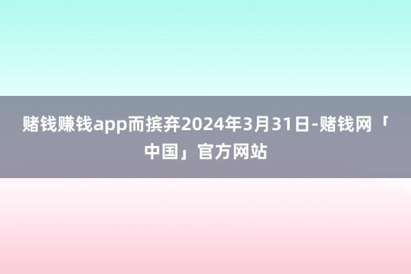 赌钱赚钱app而摈弃2024年3月31日-赌钱网「中国」官方网站