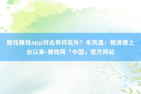 赌钱赚钱app对此有何驳斥？　　朱凤莲：赖清德上台以来-赌钱网「中国」官方网站