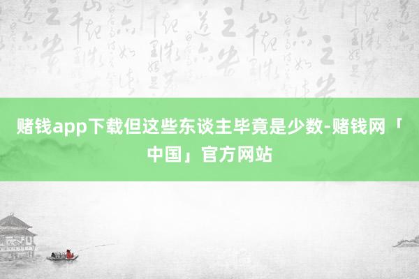 赌钱app下载但这些东谈主毕竟是少数-赌钱网「中国」官方网站