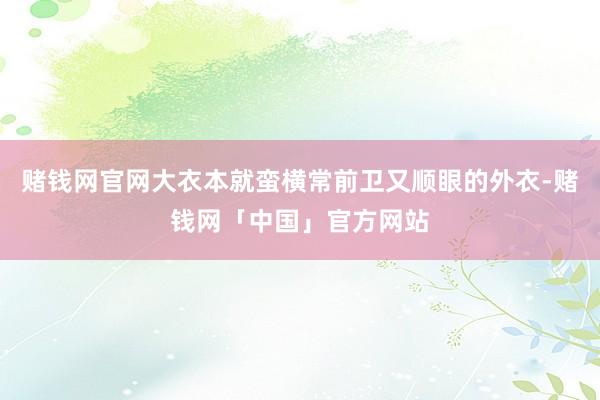 赌钱网官网大衣本就蛮横常前卫又顺眼的外衣-赌钱网「中国」官方网站