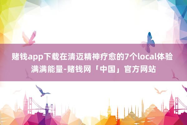 赌钱app下载在清迈精神疗愈的7个local体验 满满能量-赌钱网「中国」官方网站