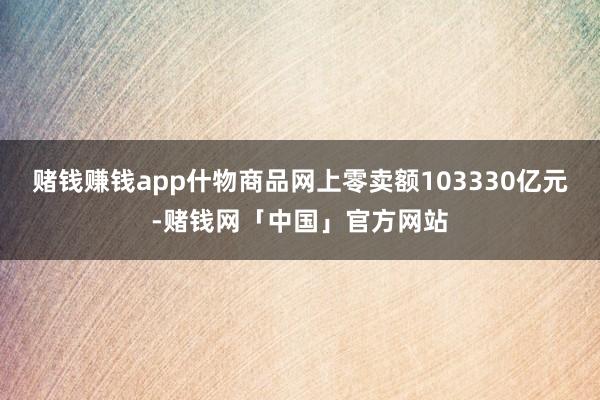 赌钱赚钱app什物商品网上零卖额103330亿元-赌钱网「中国」官方网站