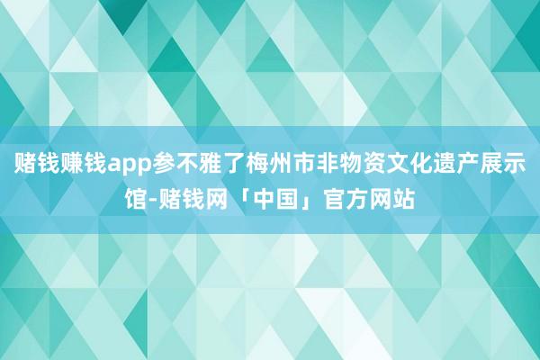 赌钱赚钱app参不雅了梅州市非物资文化遗产展示馆-赌钱网「中国」官方网站