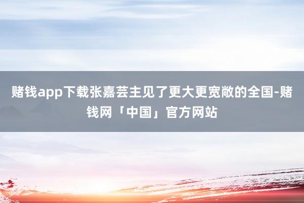 赌钱app下载张嘉芸主见了更大更宽敞的全国-赌钱网「中国」官方网站