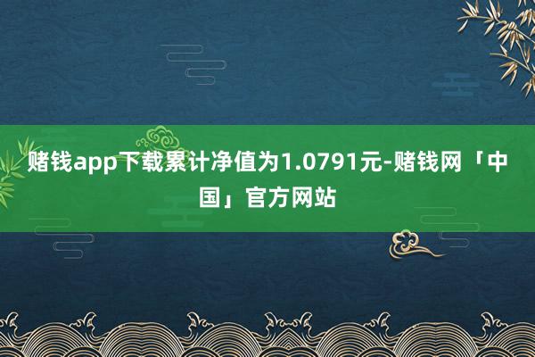 赌钱app下载累计净值为1.0791元-赌钱网「中国」官方网站