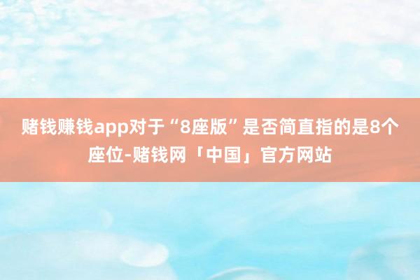 赌钱赚钱app对于“8座版”是否简直指的是8个座位-赌钱网「中国」官方网站