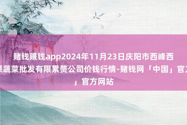 赌钱赚钱app2024年11月23日庆阳市西峰西郊瓜果蔬菜批发有限累赘公司价钱行情-赌钱网「中国」官方网站