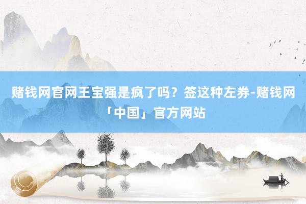 赌钱网官网王宝强是疯了吗？签这种左券-赌钱网「中国」官方网站