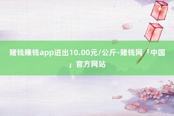 赌钱赚钱app进出10.00元/公斤-赌钱网「中国」官方网站