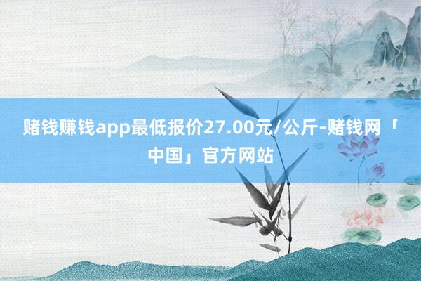 赌钱赚钱app最低报价27.00元/公斤-赌钱网「中国」官方网站