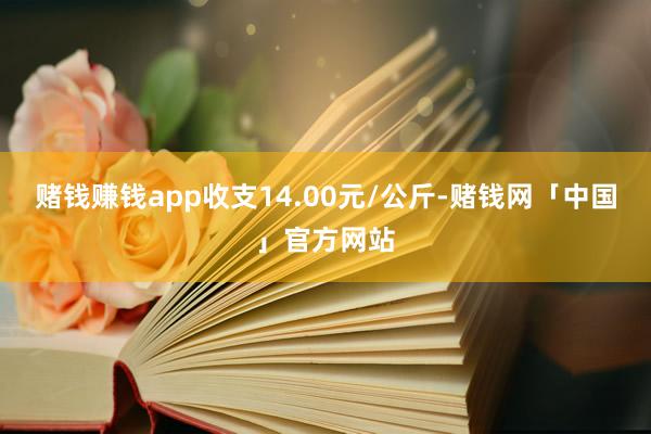 赌钱赚钱app收支14.00元/公斤-赌钱网「中国」官方网站