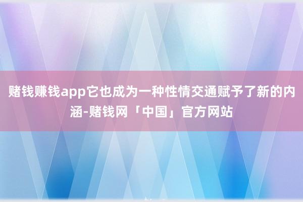 赌钱赚钱app它也成为一种性情交通赋予了新的内涵-赌钱网「中国」官方网站