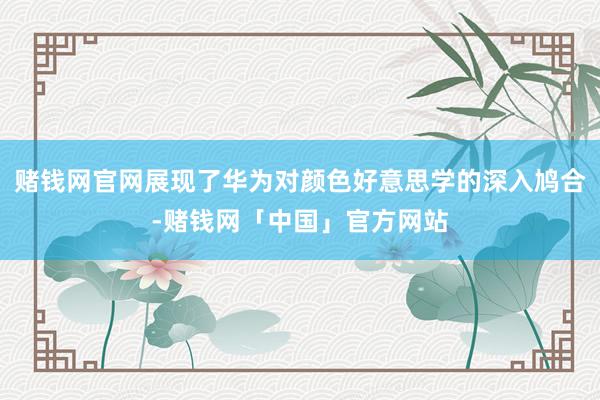 赌钱网官网展现了华为对颜色好意思学的深入鸠合-赌钱网「中国」官方网站