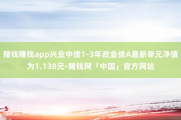 赌钱赚钱app兴业中债1-3年政金债A最新单元净值为1.138元-赌钱网「中国」官方网站